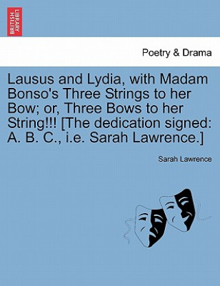 Lausus and Lydia, with Madam Bonso's Three Strings to Her Bow; Or, Three Bows to Her String!!! [The Dedication Signed
