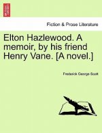 Elton Hazlewood. a Memoir, by His Friend Henry Vane. [A Novel.]