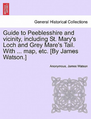 Guide to Peeblesshire and Vicinity, Including St. Mary's Loch and Grey Mare's Tail. with ... Map, Etc. [By James Watson.]