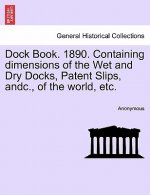 Dock Book. 1890. Containing Dimensions of the Wet and Dry Docks, Patent Slips, Andc., of the World, Etc.