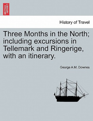 Three Months in the North; Including Excursions in Tellemark and Ringerige, with an Itinerary.