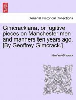 Gimcrackiana, or Fugitive Pieces on Manchester Men and Manners Ten Years Ago. [By Geoffrey Gimcrack.]
