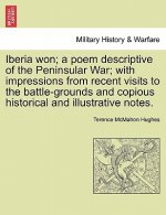 Iberia Won; A Poem Descriptive of the Peninsular War; With Impressions from Recent Visits to the Battle-Grounds and Copious Historical and Illustrativ