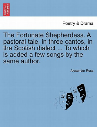 Fortunate Shepherdess. a Pastoral Tale, in Three Cantos, in the Scotish Dialect ... to Which Is Added a Few Songs by the Same Author.