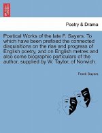 Poetical Works of the Late F. Sayers. to Which Have Been Prefixed the Connected Disquisitions on the Rise and Progress of English Poetry, and on Engli