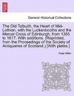 Old Tolbuith, the Heart of Mid-Lothian, with the Luckenbooths and the Mercat Cross of Edinburgh, from 1365 to 1617. with Additions. (Reprinted, from t