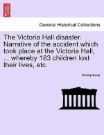 Victoria Hall Disaster. Narrative of the Accident Which Took Place at the Victoria Hall, ... Whereby 183 Children Lost Their Lives, Etc.