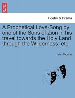 Prophetical Love-Song by One of the Sons of Zion in His Travel Towards the Holy Land Through the Wilderness, Etc.