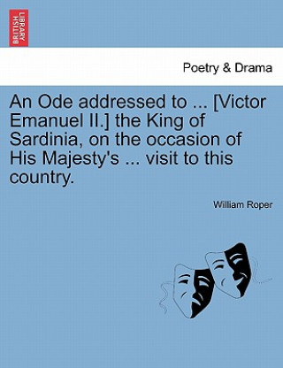 Ode Addressed to ... [victor Emanuel II.] the King of Sardinia, on the Occasion of His Majesty's ... Visit to This Country.