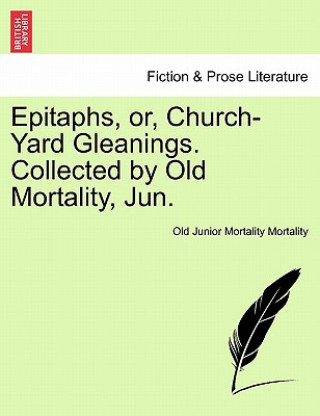 Epitaphs, Or, Church-Yard Gleanings. Collected by Old Mortality, Jun.