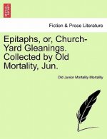 Epitaphs, Or, Church-Yard Gleanings. Collected by Old Mortality, Jun.