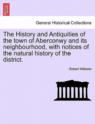 History and Antiquities of the Town of Aberconwy and Its Neighbourhood, with Notices of the Natural History of the District.