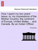 How I Spent My Two Years' Leave; Or, My Impressions of the Mother Country, the Continent of Europe, United States ... and Canada. by an Indian Officer