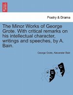 Minor Works of George Grote. with Critical Remarks on His Intellectual Character, Writings and Speeches, by A. Bain.