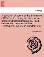 Succinct Account of the Lime Rocks of Plymouth, Being the Substance of Several Communications, Read Before the Members of the Geological Society, in L