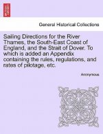 Sailing Directions for the River Thames, the South-East Coast of England, and the Strait of Dover. to Which Is Added an Appendix Containing the Rules,