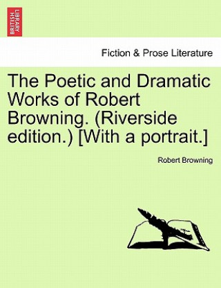 Poetic and Dramatic Works of Robert Browning. (Riverside Edition.) [With a Portrait.]