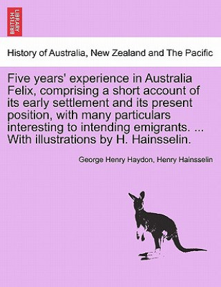 Five Years' Experience in Australia Felix, Comprising a Short Account of Its Early Settlement and Its Present Position, with Many Particulars Interest