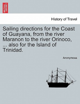 Sailing Directions for the Coast of Guayana, from the River Maranon to the River Orinoco, ... Also for the Island of Trinidad.