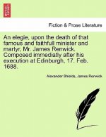 Elegie, Upon the Death of That Famous and Faithfull Minister and Martyr, Mr. James Renwick. Composed Immediatly After His Execution at Edinburgh, 17.