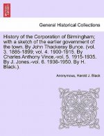 History of the Corporation of Birmingham; With a Sketch of the Earlier Government of the Town. by John Thackeray Bunce. (Vol. 3. 1885-1899; Vol. 4. 19