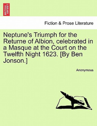 Neptune's Triumph for the Returne of Albion, Celebrated in a Masque at the Court on the Twelfth Night 1623. [by Ben Jonson.]