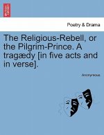 Religious-Rebell, or the Pilgrim-Prince. a Trag dy [in Five Acts and in Verse].