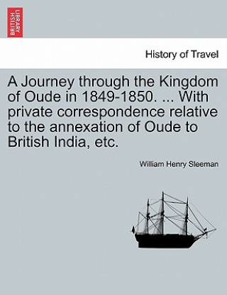 Journey Through the Kingdom of Oude in 1849-1850. ... with Private Correspondence Relative to the Annexation of Oude to British India, Etc.