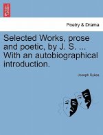 Selected Works, Prose and Poetic, by J. S. ... with an Autobiographical Introduction.