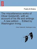 Miscellaneous Works of Oliver Goldsmith, with an Account of His Life and Writings ... a New Edition ... Edited by Washington Irving.