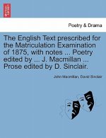 English Text Prescribed for the Matriculation Examination of 1875, with Notes ... Poetry Edited by ... J. MacMillan ... Prose Edited by D. Sinclair.