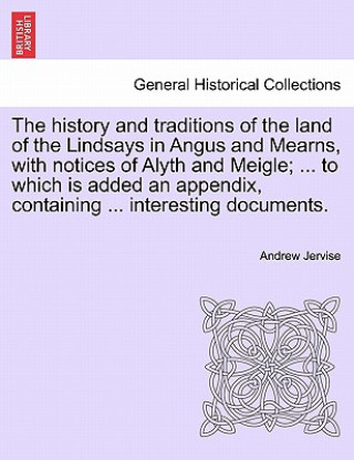 History and Traditions of the Land of the Lindsays in Angus and Mearns, with Notices of Alyth and Meigle; ... to Which Is Added an Appendix, Containin