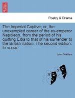 Imperial Captive; Or, the Unexampled Career of the Ex-Emperor Napoleon, from the Period of His Quitting Elba to That of His Surrender to the British N