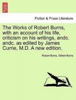 Works of Robert Burns, with an Account of His Life, Criticism on His Writings, Andc. Andc. as Edited by James Currie, M.D. a New Edition.