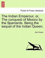 Indian Emperour, Or, the Conquest of Mexico by the Spaniards. Being the Sequel of the Indian Queen.