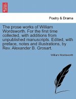 prose works of William Wordsworth. For the first time collected, with additions from unpublished manuscripts. Edited, with preface, notes and illustra