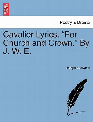 Cavalier Lyrics. for Church and Crown. by J. W. E.