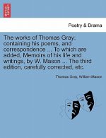 works of Thomas Gray; containing his poems, and correspondence ... To which are added, Memoirs of his life and writings, by W. Mason ... The third edi