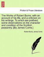 Works of Robert Burns; With an Account of His Life, and a Criticism on His Writings. to Which Are Prefixed, Some Observations on the Character and Con