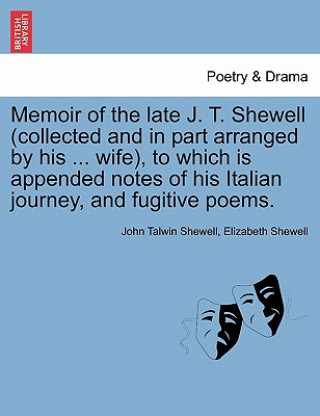 Memoir of the Late J. T. Shewell (Collected and in Part Arranged by His ... Wife), to Which Is Appended Notes of His Italian Journey, and Fugitive Poe