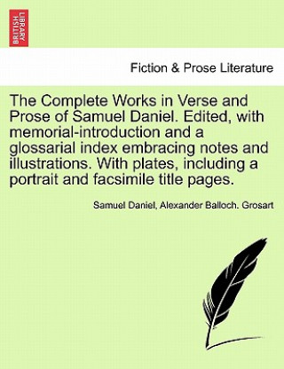 Complete Works in Verse and Prose of Samuel Daniel. Edited, with memorial-introduction and a glossarial index embracing notes and illustrations. With