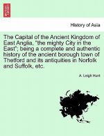Capital of the Ancient Kingdom of East Anglia, the mighty City in the East; being a complete and authentic history of the ancient borough town of Thet