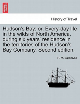 Hudson's Bay; Or, Every-Day Life in the Wilds of North America, During Six Years' Residence in the Territories of the Hudson's Bay Company. Second Edi