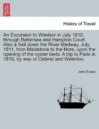 Excursion to Windsor in July 1810, Through Battersea and Hampton Court. Also a Sail Down the River Medway, July, 1811, from Maidstone to the Nore, Upo