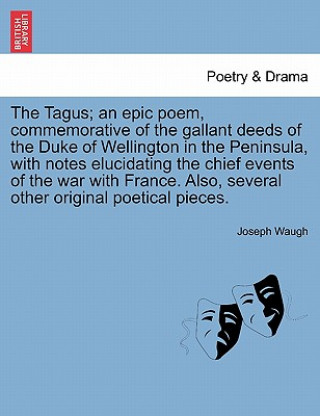 Tagus; An Epic Poem, Commemorative of the Gallant Deeds of the Duke of Wellington in the Peninsula, with Notes Elucidating the Chief Events of the War