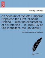 Account of the Late Emperor Napoleon the First, at Saint Helena ... Also the Exhumation of His Remains ... in 1840. by an Old Inhabitant, Etc. [In