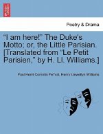 I Am Here! the Duke's Motto; Or, the Little Parisian. [Translated from Le Petit Parisien, by H. LL. Williams.]