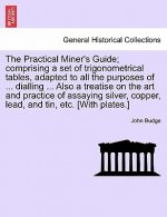 Practical Miner's Guide; Comprising a Set of Trigonometrical Tables, Adapted to All the Purposes of ... Dialling ... Also a Treatise on the Art and Pr
