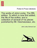 Works of John Locke. the Fifth Edition. to Which Is Now First Added, the Life of the Author; And a Collection of Several of His Pieces Published by Mr