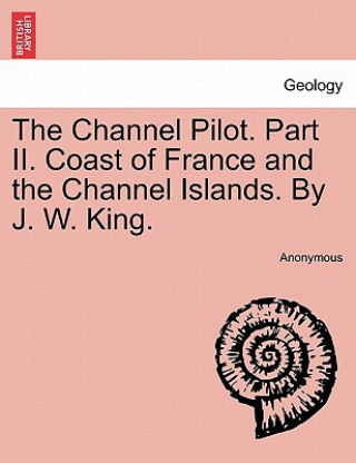 Channel Pilot. Part II. Coast of France and the Channel Islands. by J. W. King.